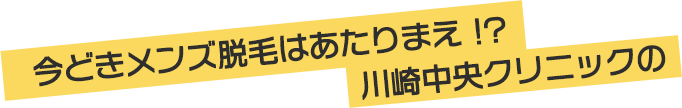 今どきメンズ脱毛はあたりまえ !?川崎中央クリニックの